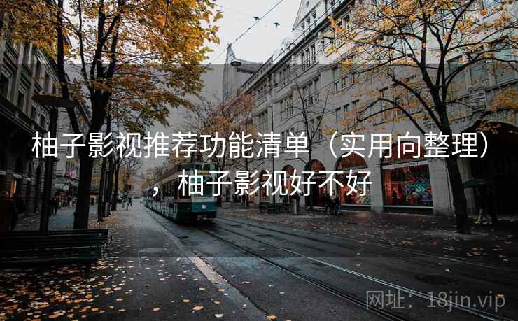 柚子影视推荐功能清单（实用向整理），柚子影视好不好