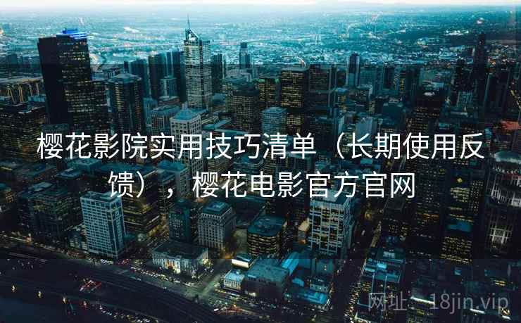 樱花影院实用技巧清单(长期使用反馈),樱花电影官方官网 樱花影院实用技巧清单(长期使用反馈),樱花电影官方官网