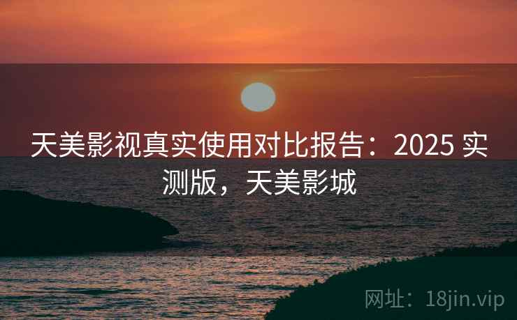 天美影视真实使用对比报告：2025 实测版，天美影城