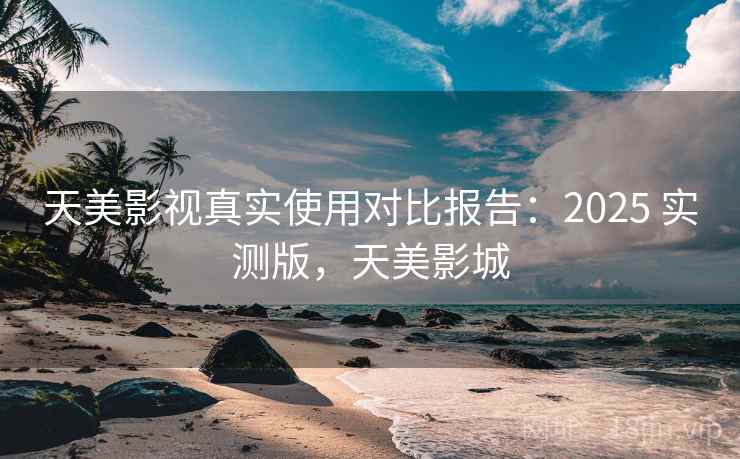 天美影视真实使用对比报告:2025 实测版,天美影城 天美影视真实使用对比报告:2025 实测版,天美影城