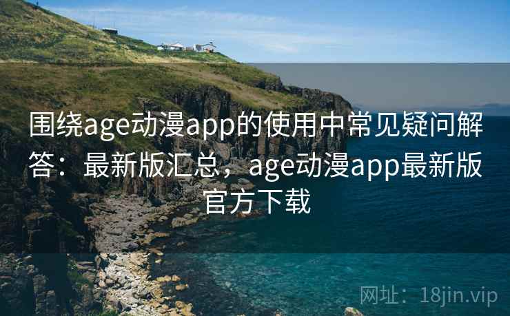 围绕age动漫app的使用中常见疑问解答:最新版汇总,age动漫app最新版官方下载 围绕age动漫app的使用中常见疑问解答:最新版汇总,age动漫app最新版官方下载