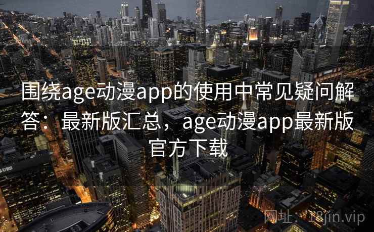 围绕age动漫app的使用中常见疑问解答：最新版汇总，age动漫app最新版官方下载