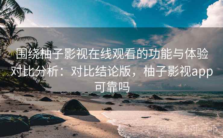 围绕柚子影视在线观看的功能与体验对比分析：对比结论版，柚子影视app可靠吗
