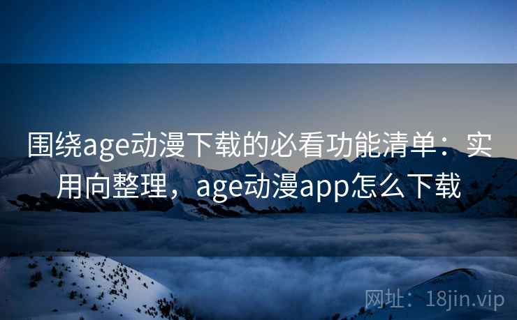 围绕age动漫下载的必看功能清单：实用向整理，age动漫app怎么下载
