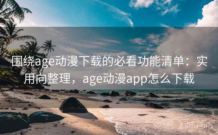 围绕age动漫下载的必看功能清单:实用向整理,age动漫app怎么下载 围绕age动漫下载的必看功能清单:实用向整理,age动漫app怎么下载