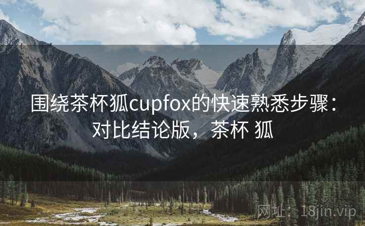 围绕茶杯狐cupfox的快速熟悉步骤:对比结论版,茶杯 狐 围绕茶杯狐cupfox的快速熟悉步骤:对比结论版,茶杯 狐