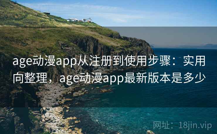 age动漫app从注册到使用步骤：实用向整理，age动漫app最新版本是多少