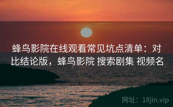蜂鸟影院在线观看常见坑点清单:对比结论版,蜂鸟影院 搜索剧集 视频名 蜂鸟影院在线观看常见坑点清单:对比结论版,蜂鸟影院 搜索剧集 视频名