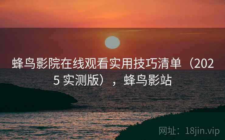 蜂鸟影院在线观看实用技巧清单(2025 实测版),蜂鸟影站 蜂鸟影院在线观看实用技巧清单(2025 实测版),蜂鸟影站