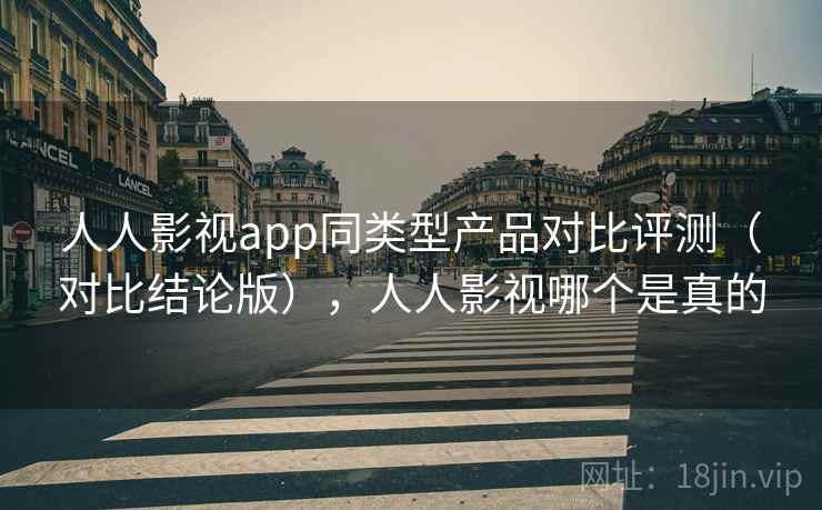 人人影视app同类型产品对比评测（对比结论版），人人影视哪个是真的