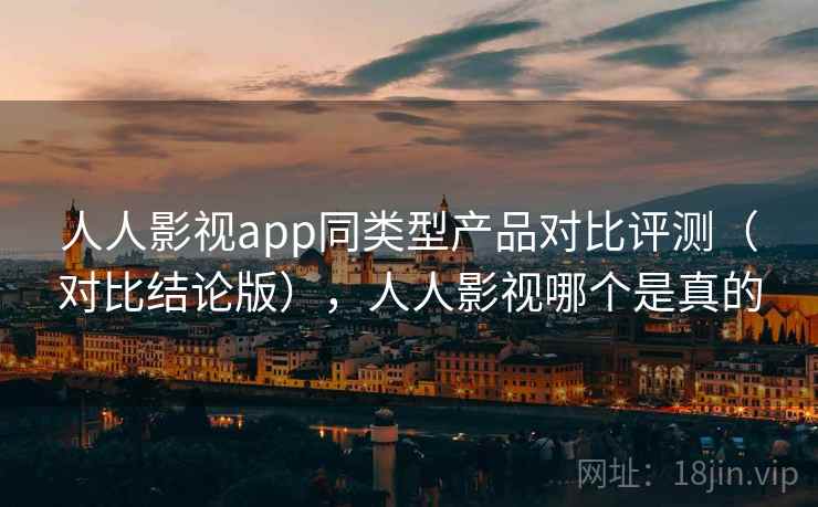 人人影视app同类型产品对比评测(对比结论版),人人影视哪个是真的 人人影视app同类型产品对比评测(对比结论版),人人影视哪个是真的