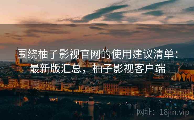 围绕柚子影视官网的使用建议清单：最新版汇总，柚子影视客户端
