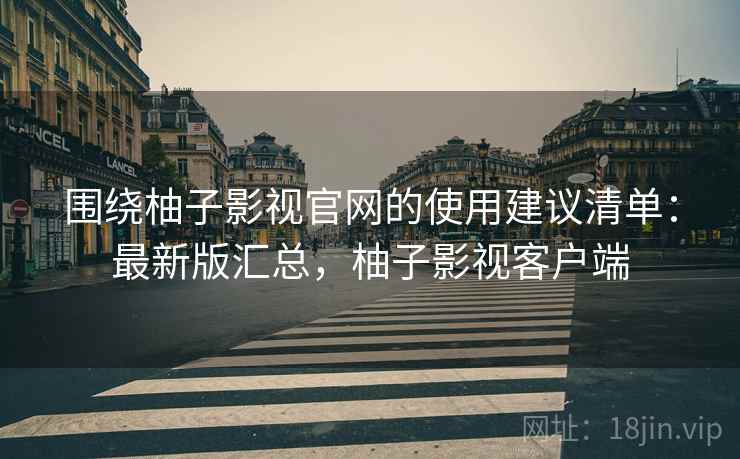 围绕柚子影视官网的使用建议清单:最新版汇总,柚子影视客户端 围绕柚子影视官网的使用建议清单:最新版汇总,柚子影视客户端