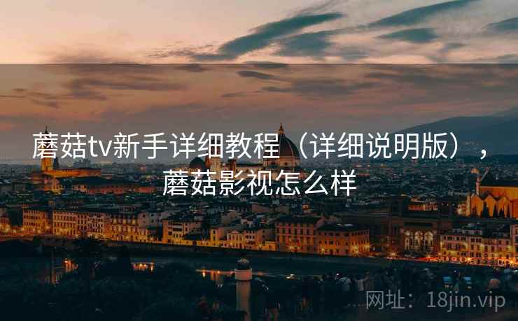蘑菇tv新手详细教程（详细说明版），蘑菇影视怎么样