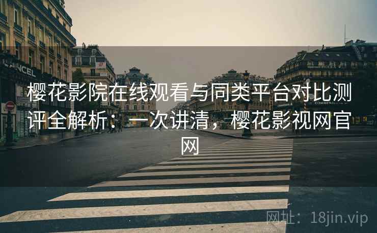 樱花影院在线观看与同类平台对比测评全解析:一次讲清,樱花影视网官网 樱花影院在线观看与同类平台对比测评全解析:一次讲清,樱花影视网官网