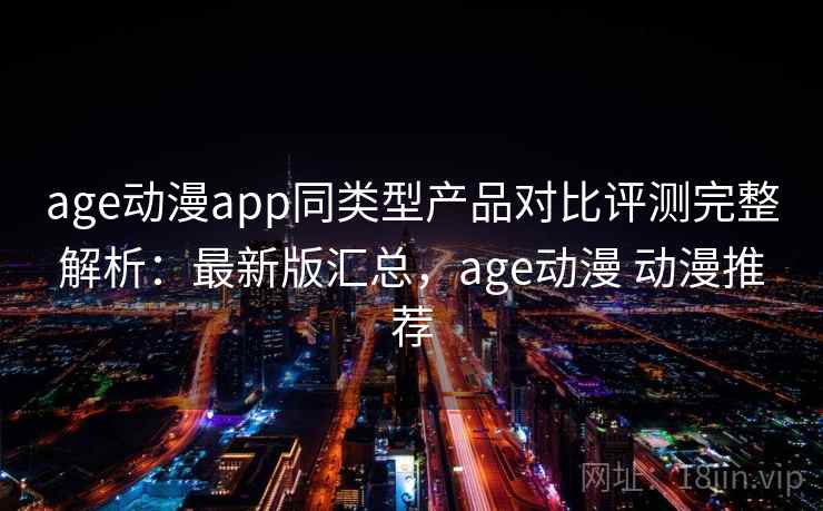 age动漫app同类型产品对比评测完整解析：最新版汇总，age动漫 动漫推荐