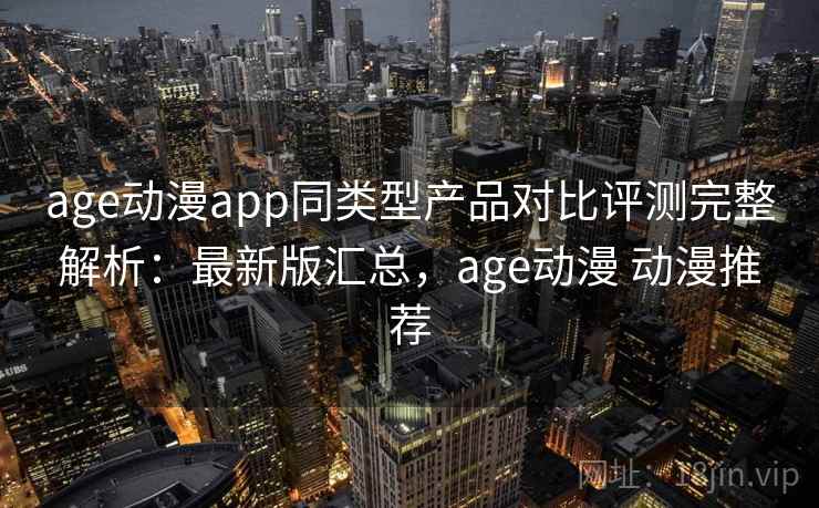 age动漫app同类型产品对比评测完整解析:最新版汇总,age动漫 动漫推荐 age动漫app同类型产品对比评测完整解析:最新版汇总,age动漫 动漫推荐