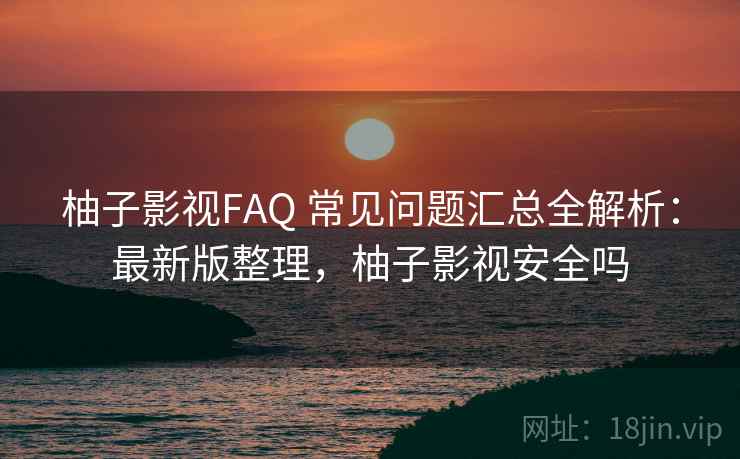 柚子影视FAQ 常见问题汇总全解析：最新版整理，柚子影视安全吗