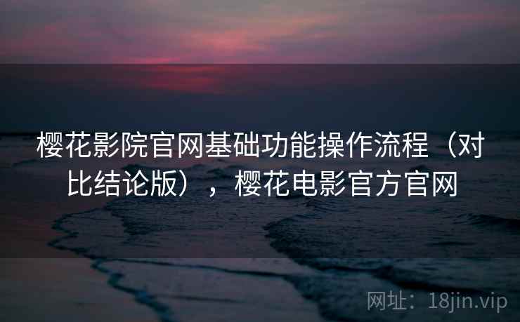樱花影院官网基础功能操作流程（对比结论版），樱花电影官方官网