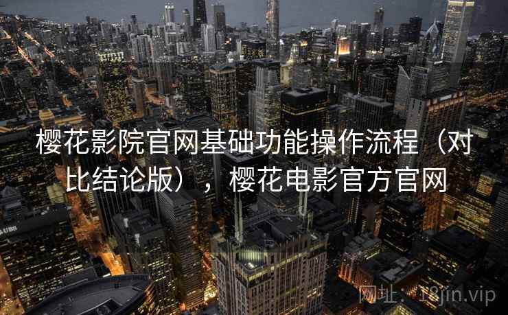 樱花影院官网基础功能操作流程(对比结论版),樱花电影官方官网 樱花影院官网基础功能操作流程(对比结论版),樱花电影官方官网