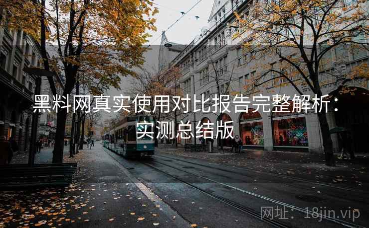 黑料网真实使用对比报告完整解析:实测总结版 黑料网真实使用对比报告完整解析:实测总结版