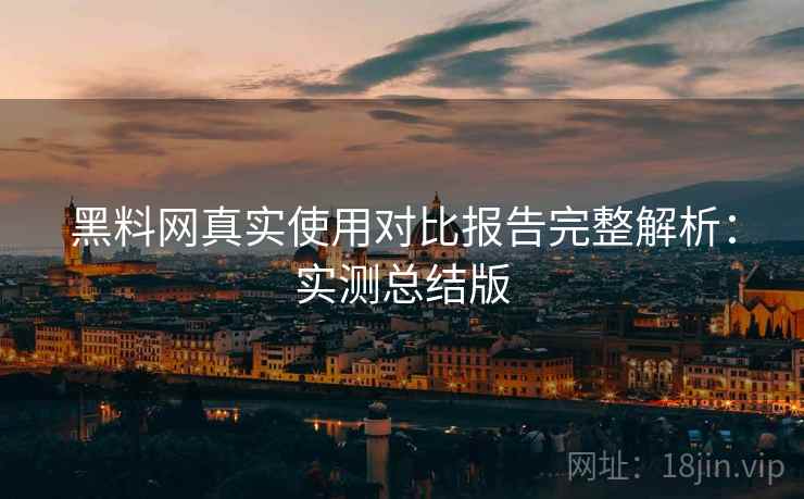 黑料网真实使用对比报告完整解析：实测总结版