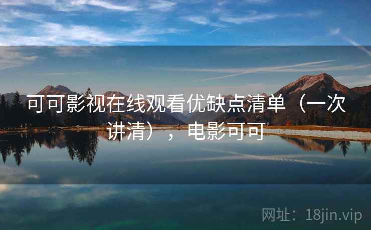 可可影视在线观看优缺点清单（一次讲清），电影可可
