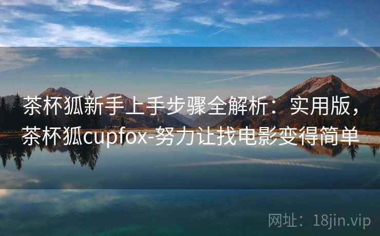 茶杯狐新手上手步骤全解析:实用版,茶杯狐cupfox-努力让找电影变得简单 茶杯狐新手上手步骤全解析:实用版,茶杯狐cupfox-努力让找电影变得简单