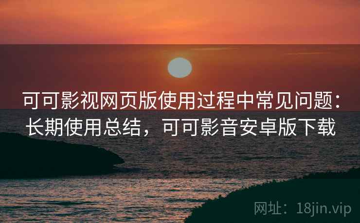 可可影视网页版使用过程中常见问题:长期使用总结,可可影音安卓版下载 可可影视网页版使用过程中常见问题:长期使用总结,可可影音安卓版下载
