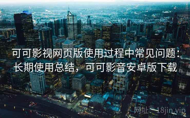 可可影视网页版使用过程中常见问题：长期使用总结，可可影音安卓版下载