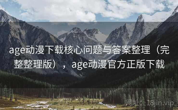 age动漫下载核心问题与答案整理（完整整理版），age动漫官方正版下载