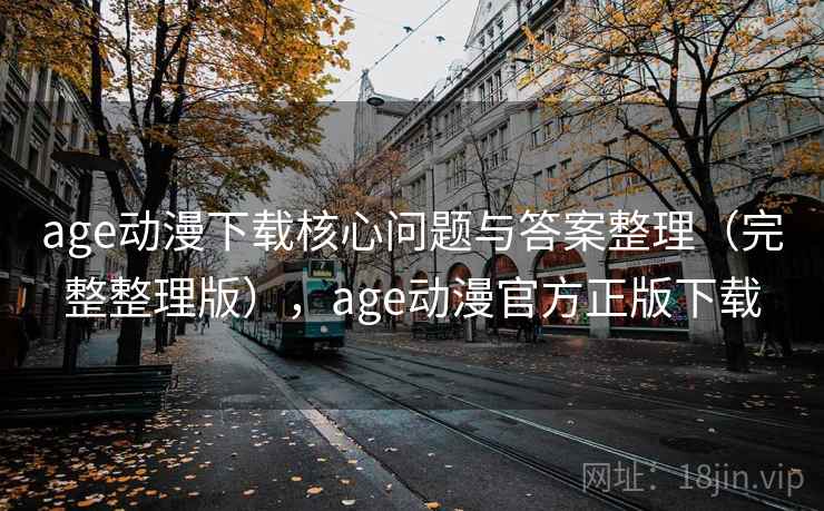 age动漫下载核心问题与答案整理(完整整理版),age动漫官方正版下载 age动漫下载核心问题与答案整理(完整整理版),age动漫官方正版下载