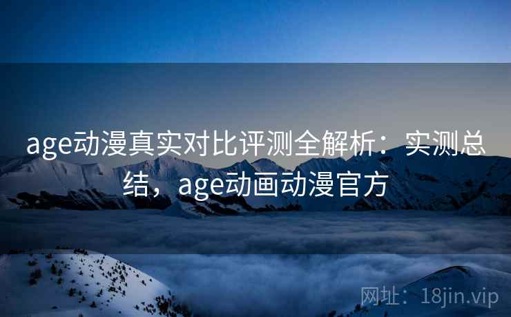 age动漫真实对比评测全解析：实测总结，age动画动漫官方