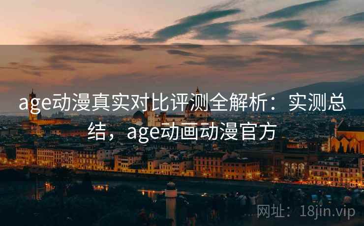 age动漫真实对比评测全解析:实测总结,age动画动漫官方 age动漫真实对比评测全解析:实测总结,age动画动漫官方