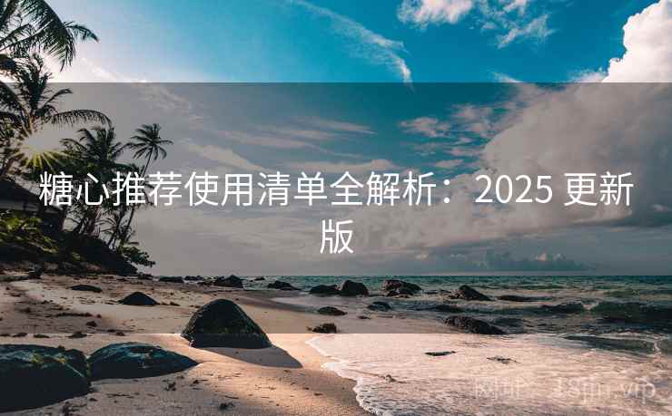 糖心推荐使用清单全解析:2025 更新版 糖心推荐使用清单全解析:2025 更新版