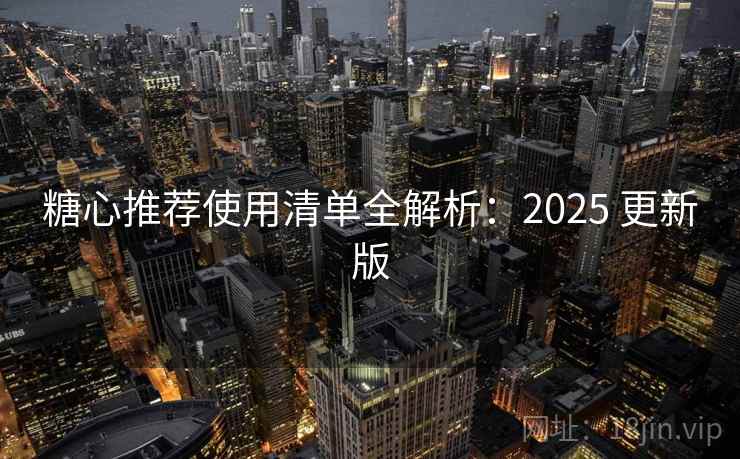 糖心推荐使用清单全解析：2025 更新版