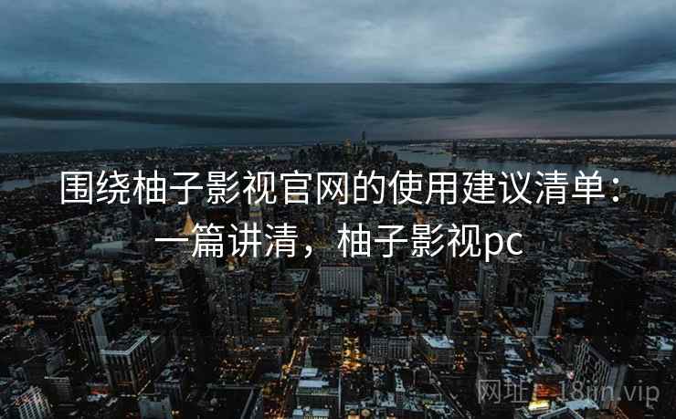 围绕柚子影视官网的使用建议清单：一篇讲清，柚子影视pc