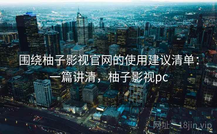 围绕柚子影视官网的使用建议清单:一篇讲清,柚子影视pc 围绕柚子影视官网的使用建议清单:一篇讲清,柚子影视pc