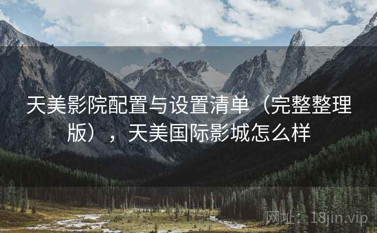 天美影院配置与设置清单(完整整理版),天美国际影城怎么样 天美影院配置与设置清单(完整整理版),天美国际影城怎么样