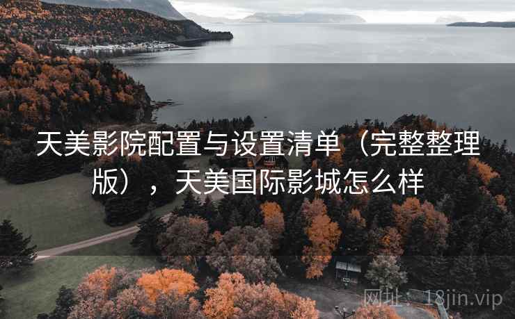 天美影院配置与设置清单（完整整理版），天美国际影城怎么样