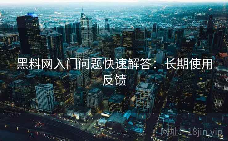 黑料网入门问题快速解答:长期使用反馈 黑料网入门问题快速解答:长期使用反馈