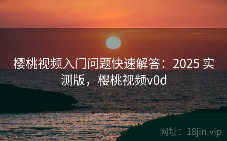樱桃视频入门问题快速解答：2025 实测版，樱桃视频v0d