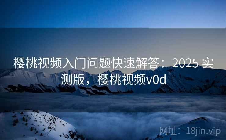 樱桃视频入门问题快速解答:2025 实测版,樱桃视频v0d 樱桃视频入门问题快速解答:2025 实测版,樱桃视频v0d
