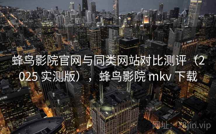 蜂鸟影院官网与同类网站对比测评(2025 实测版),蜂鸟影院 mkv 下载 蜂鸟影院官网与同类网站对比测评(2025 实测版),蜂鸟影院 mkv 下载
