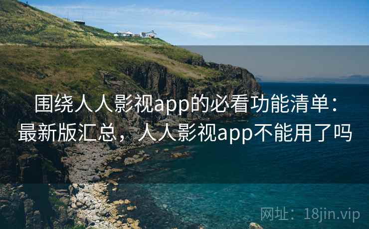 围绕人人影视app的必看功能清单：最新版汇总，人人影视app不能用了吗