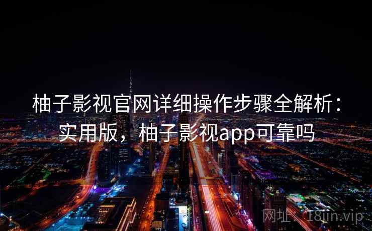 柚子影视官网详细操作步骤全解析:实用版,柚子影视app可靠吗 柚子影视官网详细操作步骤全解析:实用版,柚子影视app可靠吗