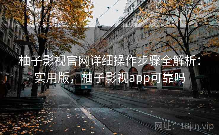 柚子影视官网详细操作步骤全解析：实用版，柚子影视app可靠吗