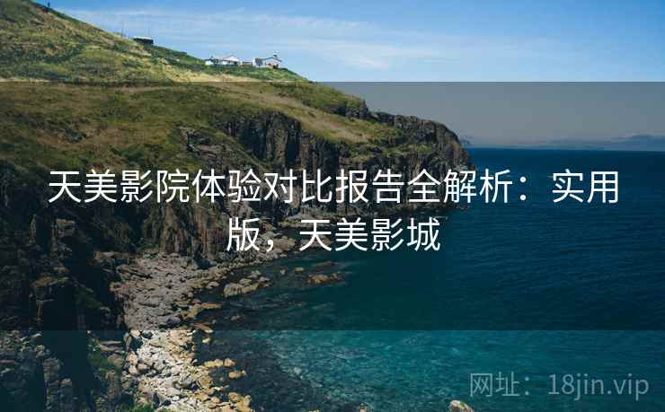 天美影院体验对比报告全解析:实用版,天美影城 天美影院体验对比报告全解析:实用版,天美影城