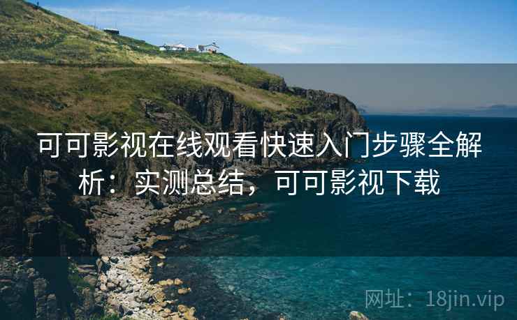 可可影视在线观看快速入门步骤全解析：实测总结，可可影视下载