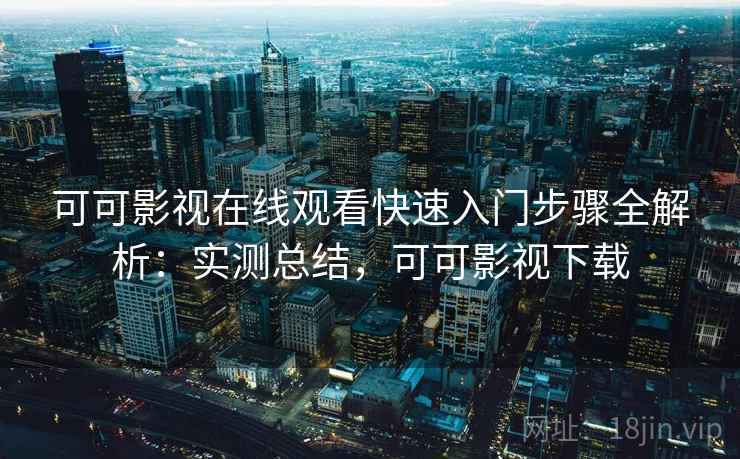 可可影视在线观看快速入门步骤全解析:实测总结,可可影视下载 可可影视在线观看快速入门步骤全解析:实测总结,可可影视下载